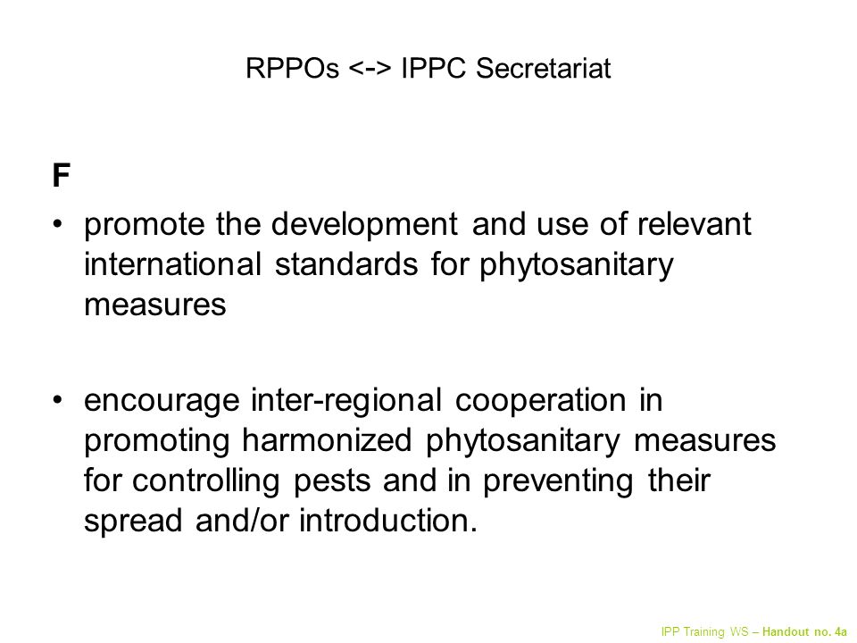 RPPOs IPPC Secretariat F promote the development and use of relevant international standards for phytosanitary measures encourage inter-regional cooperation in promoting harmonized phytosanitary measures for controlling pests and in preventing their spread and/or introduction.