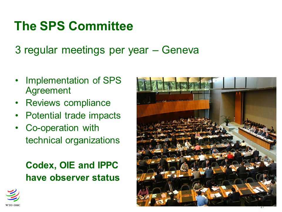 27 The SPS Committee Implementation of SPS Agreement Reviews compliance Potential trade impacts Co-operation with technical organizations Codex, OIE and IPPC have observer status 3 regular meetings per year – Geneva