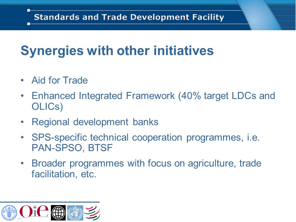 Synergies with other initiatives Aid for Trade Enhanced Integrated Framework (40% target LDCs and OLICs) Regional development banks SPS-specific technical cooperation programmes, i.e.
