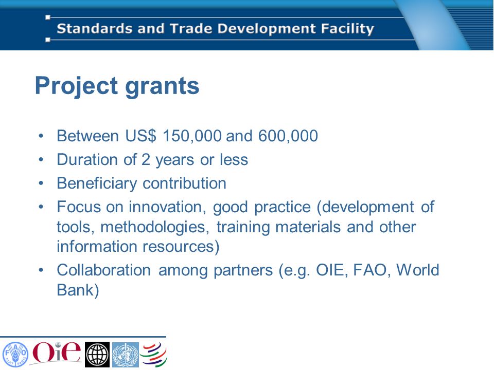 Project grants Between US$ 150,000 and 600,000 Duration of 2 years or less Beneficiary contribution Focus on innovation, good practice (development of tools, methodologies, training materials and other information resources) Collaboration among partners (e.g.