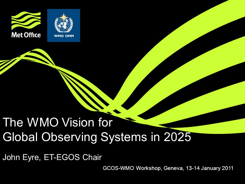 The WMO Vision for Global Observing Systems in 2025 John Eyre, ET-EGOS Chair GCOS-WMO Workshop, Geneva, January 2011