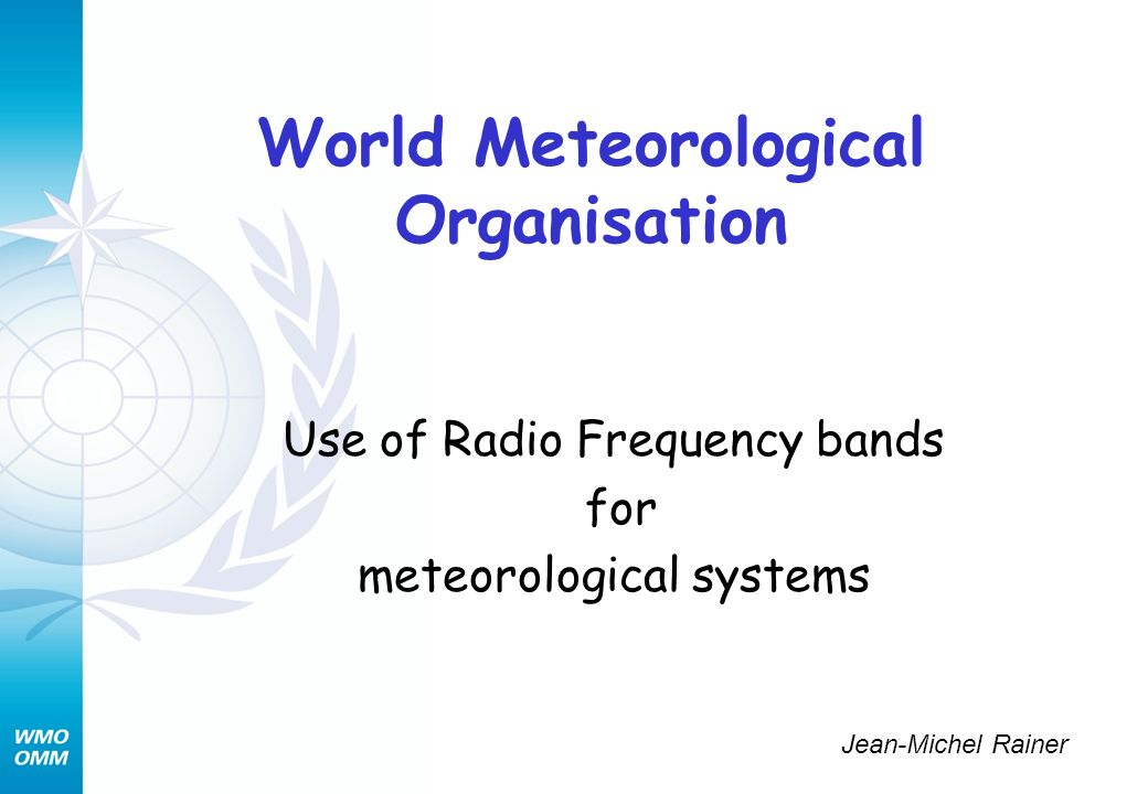 World Meteorological Organisation Use of Radio Frequency bands for meteorological systems Jean-Michel Rainer