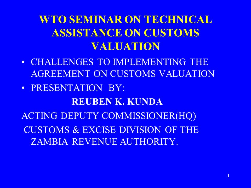 1 WTO SEMINAR ON TECHNICAL ASSISTANCE ON CUSTOMS VALUATION CHALLENGES TO IMPLEMENTING THE AGREEMENT ON CUSTOMS VALUATION PRESENTATION BY: REUBEN K.