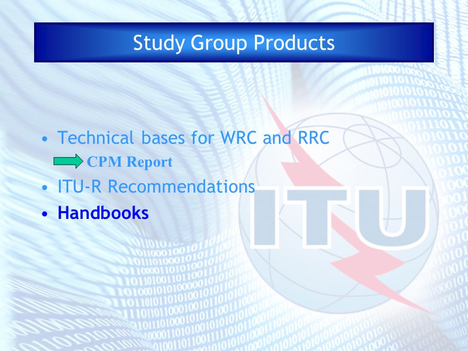 Study Group Products Technical bases for WRC and RRC CPM Report ITU-R Recommendations Handbooks