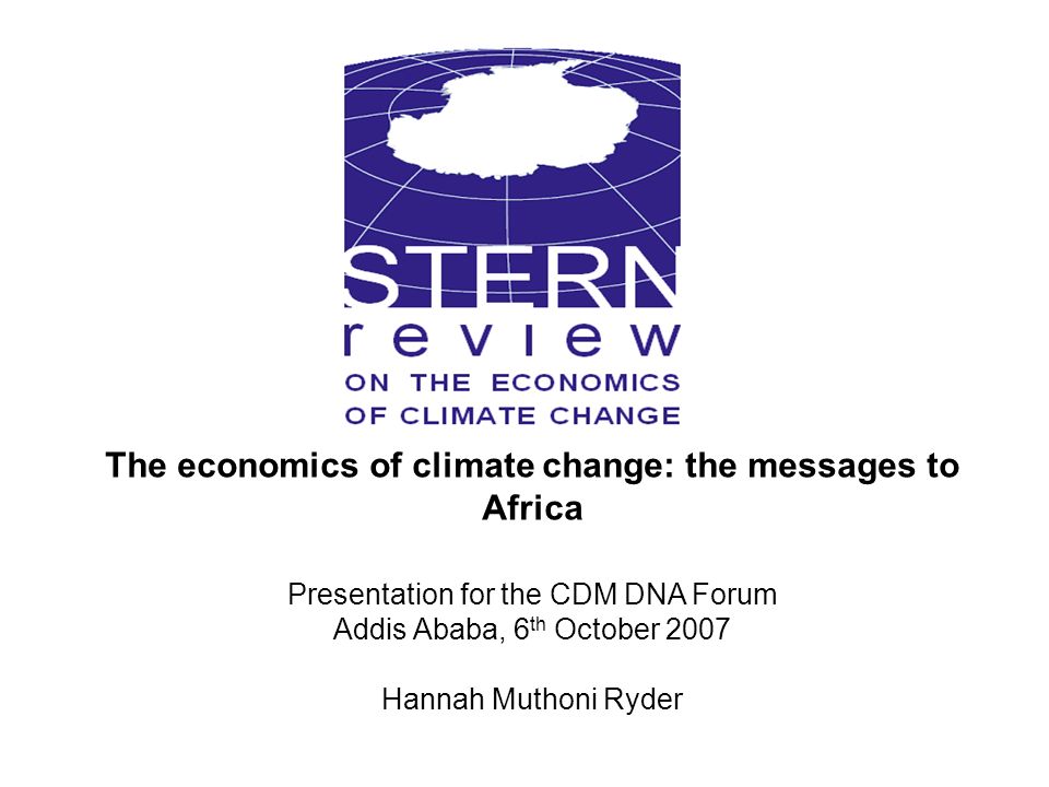 The economics of climate change: the messages to Africa Presentation for the CDM DNA Forum Addis Ababa, 6 th October 2007 Hannah Muthoni Ryder