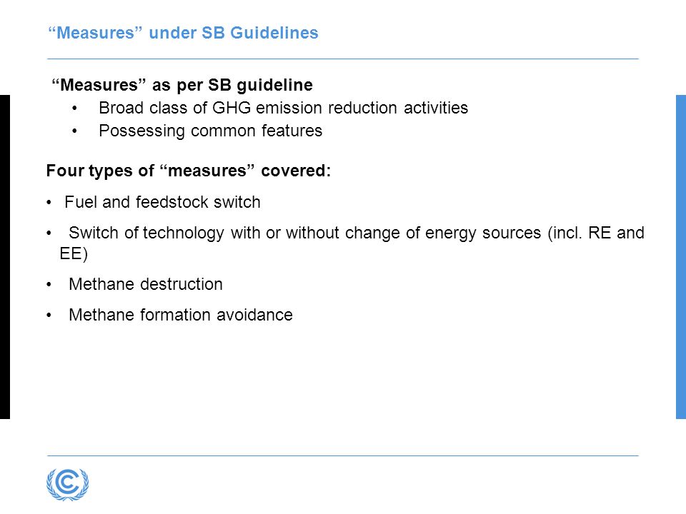 Measures under SB Guidelines Measures as per SB guideline Broad class of GHG emission reduction activities Possessing common features Four types of measures covered: Fuel and feedstock switch Switch of technology with or without change of energy sources (incl.