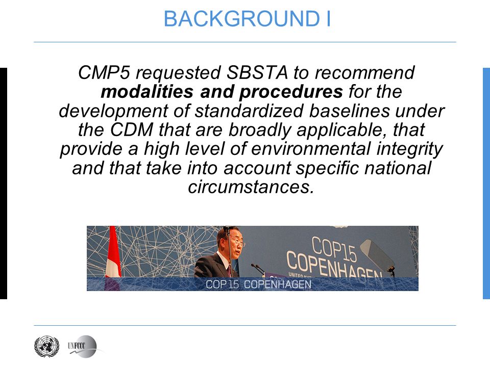 BACKGROUND I CMP5 requested SBSTA to recommend modalities and procedures for the development of standardized baselines under the CDM that are broadly applicable, that provide a high level of environmental integrity and that take into account specific national circumstances.