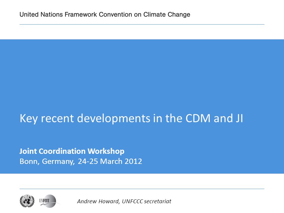 Key recent developments in the CDM and JI Joint Coordination Workshop Bonn, Germany, March 2012 Andrew Howard, UNFCCC secretariat