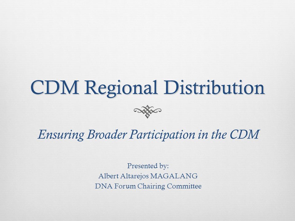 CDM Regional Distribution Ensuring Broader Participation in the CDM Presented by: Albert Altarejos MAGALANG DNA Forum Chairing Committee