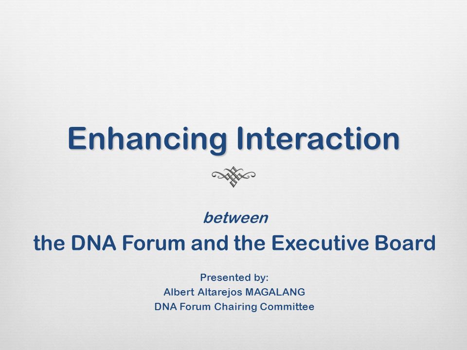 Enhancing Interaction between the DNA Forum and the Executive Board Presented by: Albert Altarejos MAGALANG DNA Forum Chairing Committee