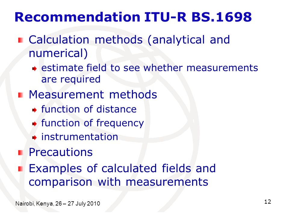 Nairobi, Kenya, 26 – 27 July Recommendation ITU-R BS.1698 Calculation methods (analytical and numerical) estimate field to see whether measurements are required Measurement methods function of distance function of frequency instrumentation Precautions Examples of calculated fields and comparison with measurements