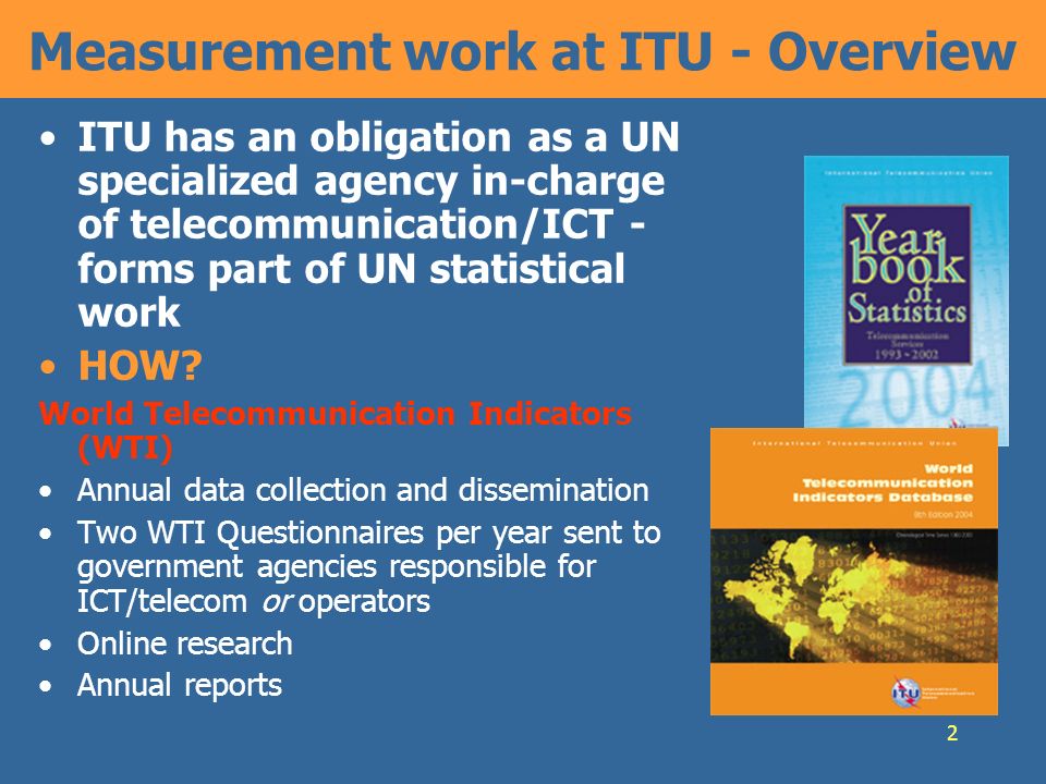2 Measurement work at ITU - Overview ITU has an obligation as a UN specialized agency in-charge of telecommunication/ICT - forms part of UN statistical work HOW.