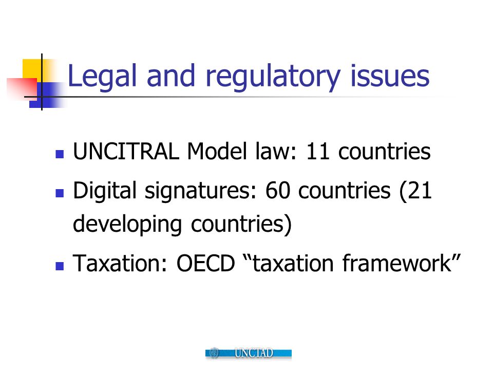 Legal and regulatory issues UNCITRAL Model law: 11 countries Digital signatures: 60 countries (21 developing countries) Taxation: OECD taxation framework