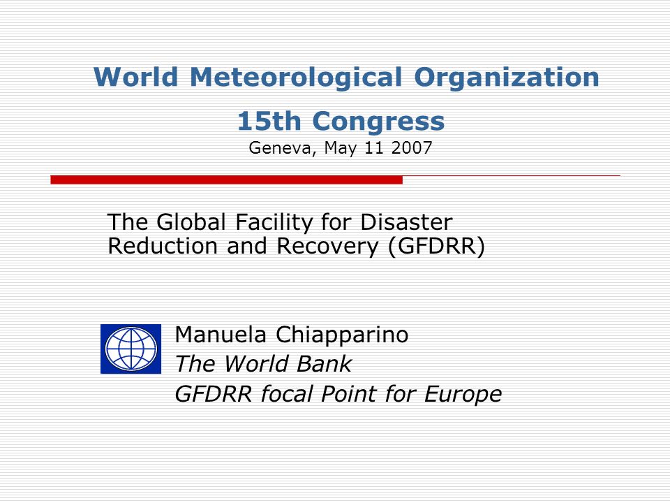 World Meteorological Organization 15th Congress Geneva, May The Global Facility for Disaster Reduction and Recovery (GFDRR) Manuela Chiapparino The World Bank GFDRR focal Point for Europe