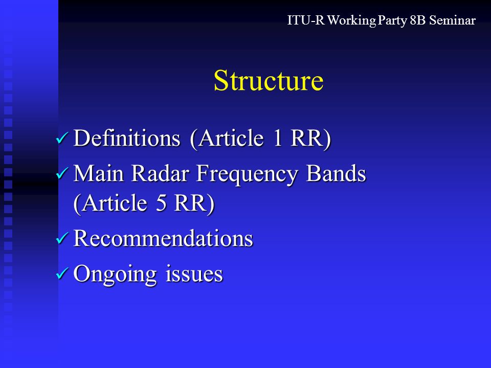 ITU-R Working Party 8B Seminar Structure Definitions (Article 1 RR) Definitions (Article 1 RR) Main Radar Frequency Bands (Article 5 RR) Main Radar Frequency Bands (Article 5 RR) Recommendations Recommendations Ongoing issues Ongoing issues