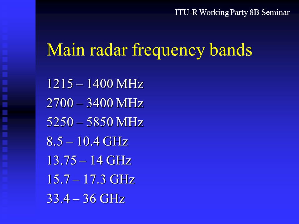 ITU-R Working Party 8B Seminar Main radar frequency bands 1215 – 1400 MHz 2700 – 3400 MHz 5250 – 5850 MHz 8.5 – 10.4 GHz – 14 GHz 15.7 – 17.3 GHz 33.4 – 36 GHz