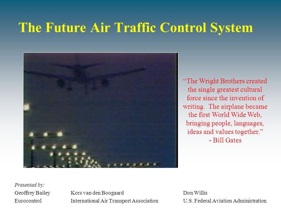 The Future Air Traffic Control System Presented by: Geoffrey BaileyKors van den BoogaardDon Willis EurocontrolInternational Air Transport AssociationU.S.