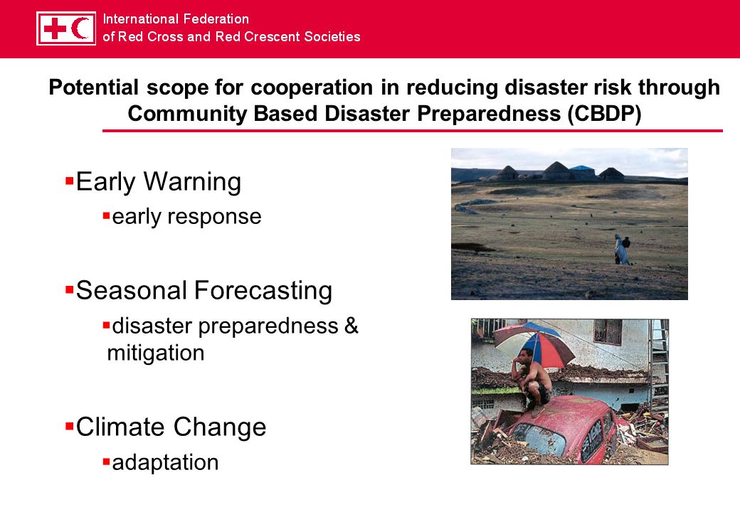Potential scope for cooperation in reducing disaster risk through Community Based Disaster Preparedness (CBDP) Early Warning early response Seasonal Forecasting disaster preparedness & mitigation Climate Change adaptation