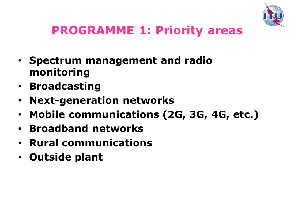 PROGRAMME 1: Priority areas Spectrum management and radio monitoring Broadcasting Next-generation networks Mobile communications (2G, 3G, 4G, etc.) Broadband networks Rural communications Outside plant