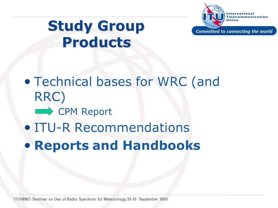 ITU/WMO Seminar on Use of Radio Spectrum for Meteorology,16-18 September 2009 Study Group Products Technical bases for WRC (and RRC) CPM Report ITU-R Recommendations Reports and Handbooks