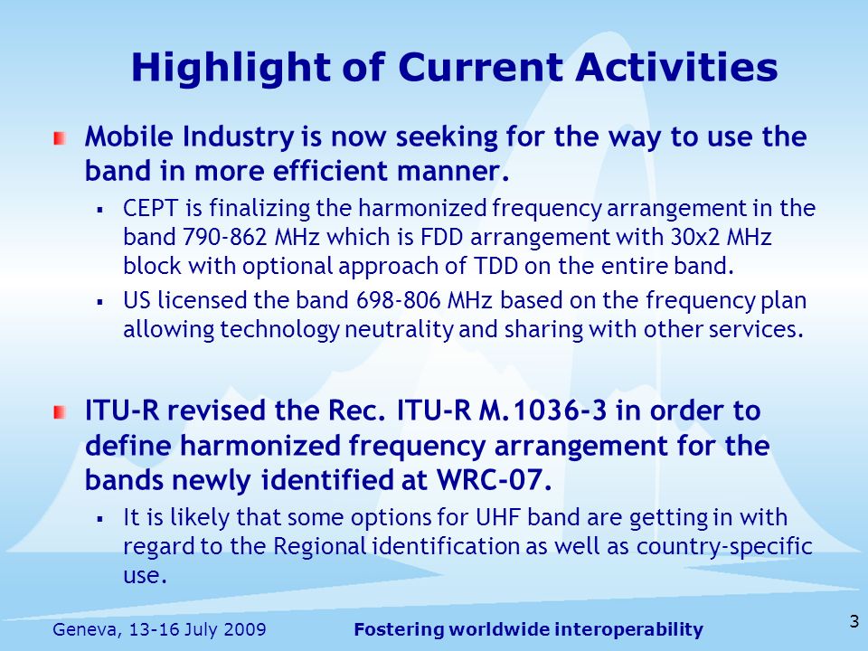 Fostering worldwide interoperability 3 Geneva, July 2009 Mobile Industry is now seeking for the way to use the band in more efficient manner.