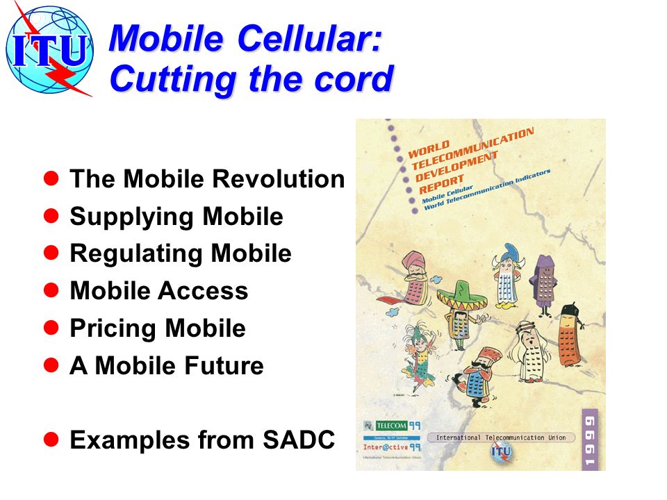 Mobile Cellular: Cutting the cord The Mobile Revolution Supplying Mobile Regulating Mobile Mobile Access Pricing Mobile A Mobile Future Examples from SADC