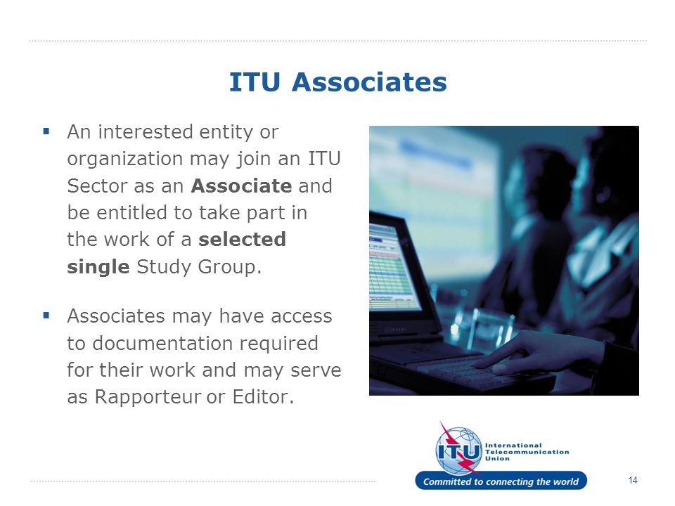 14 ITU Associates An interested entity or organization may join an ITU Sector as an Associate and be entitled to take part in the work of a selected single Study Group.