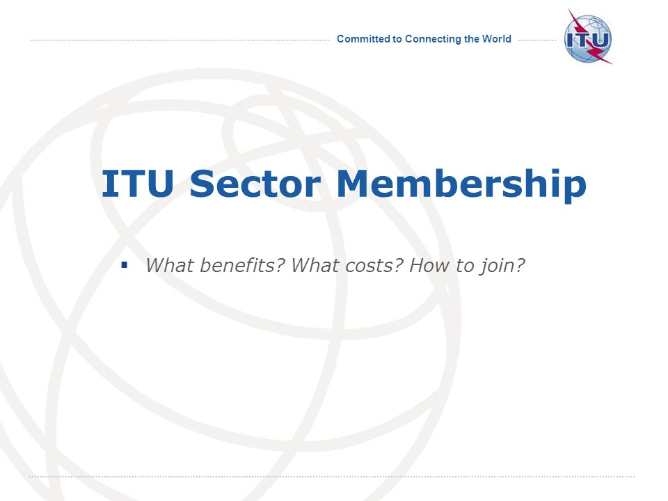 Committed to Connecting the World International Telecommunication Union ITU Sector Membership What benefits.