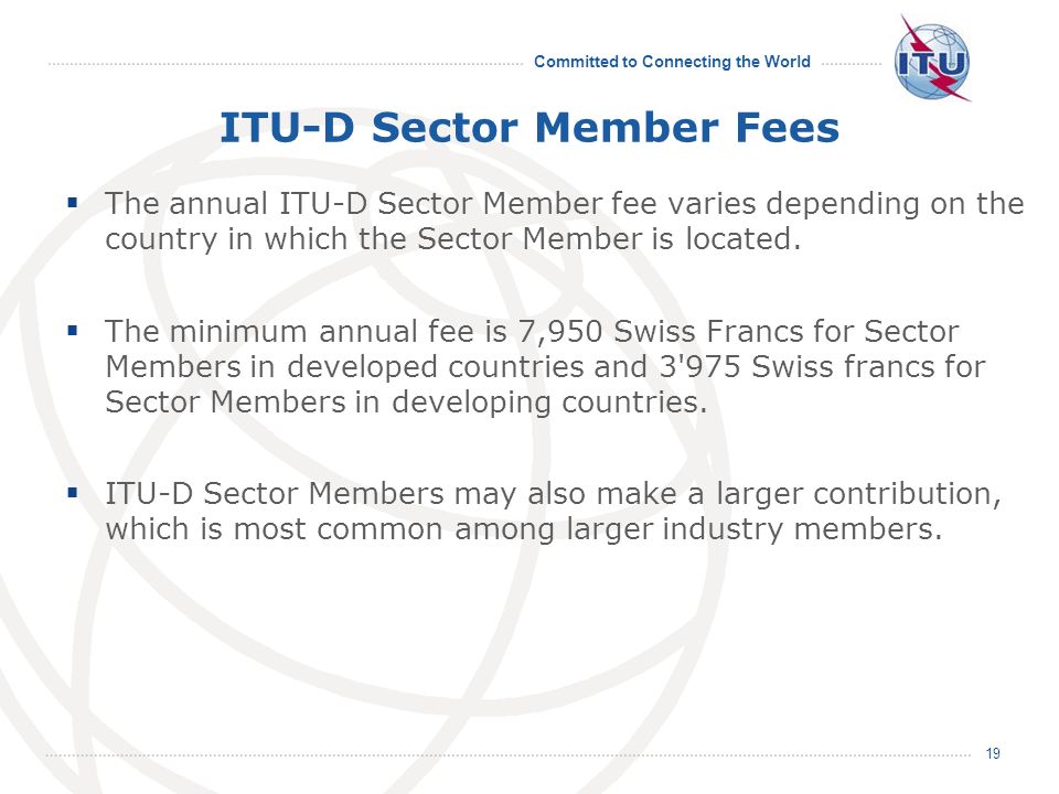 Committed to Connecting the World 19 ITU-D Sector Member Fees The annual ITU-D Sector Member fee varies depending on the country in which the Sector Member is located.