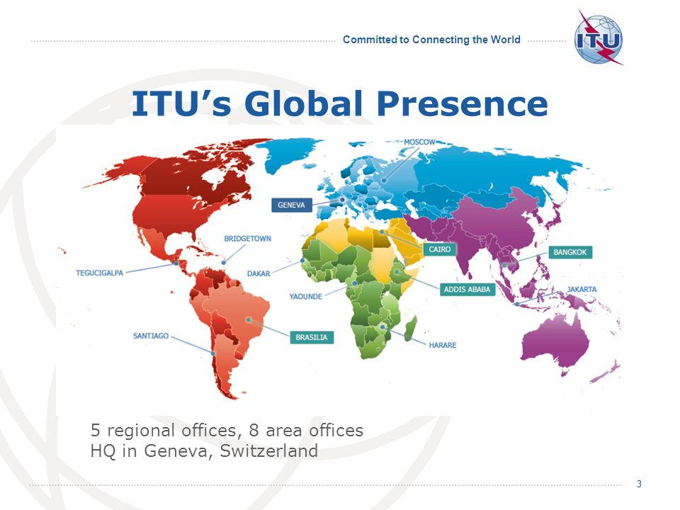 Committed to Connecting the World 3 ITUs Global Presence 5 regional offices, 8 area offices HQ in Geneva, Switzerland