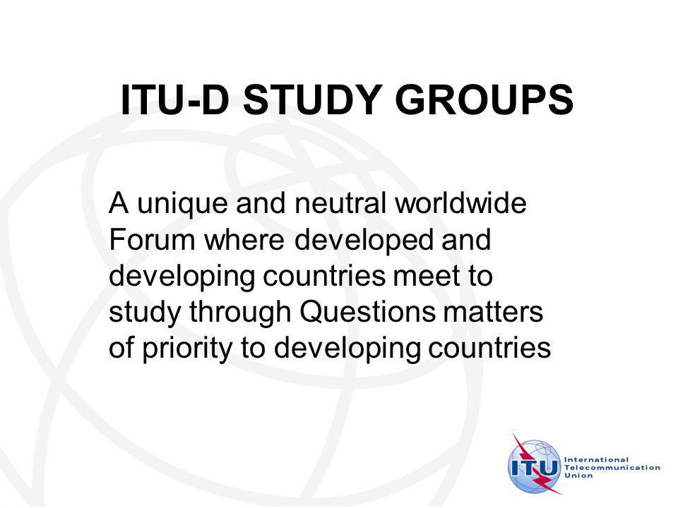 ITU-D STUDY GROUPS A unique and neutral worldwide Forum where developed and developing countries meet to study through Questions matters of priority to developing countries