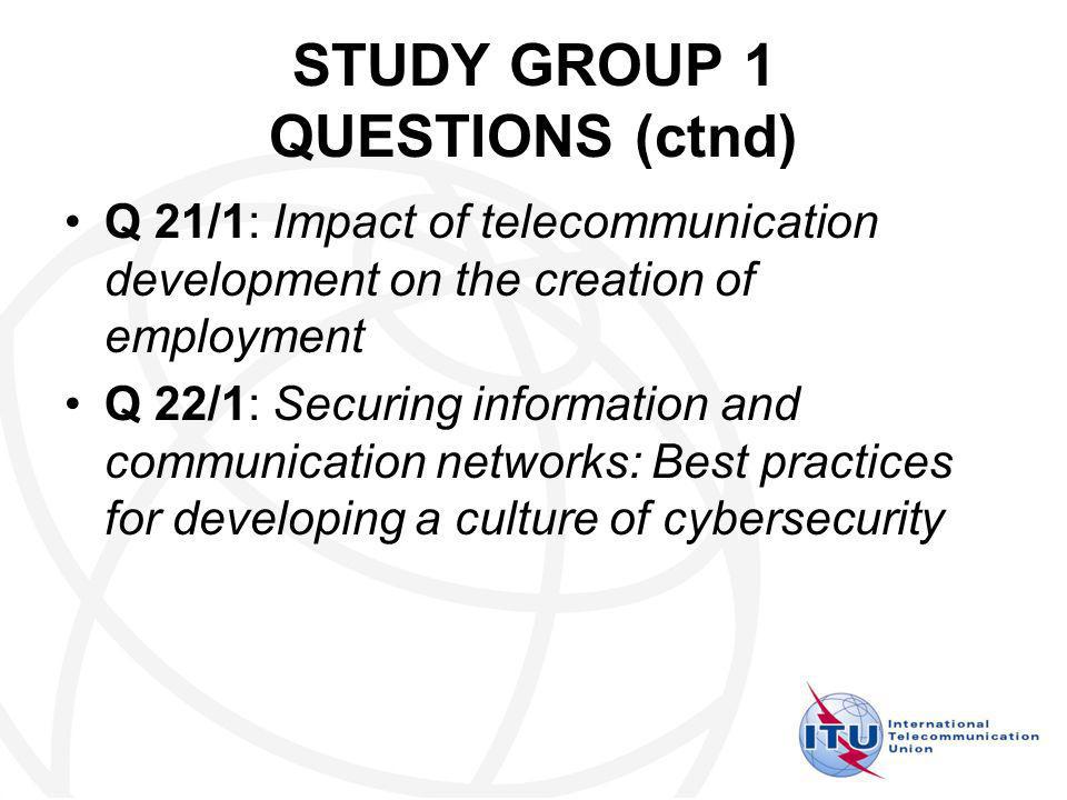 STUDY GROUP 1 QUESTIONS (ctnd) Q 21/1: Impact of telecommunication development on the creation of employment Q 22/1: Securing information and communication networks: Best practices for developing a culture of cybersecurity