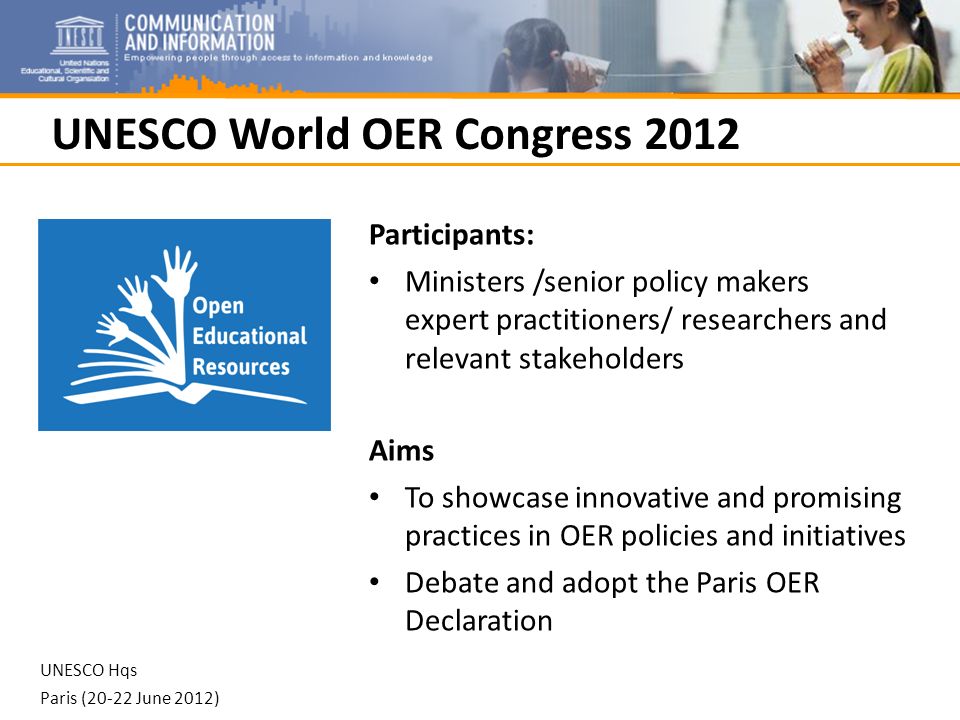 UNESCO World OER Congress 2012 Participants: Ministers /senior policy makers expert practitioners/ researchers and relevant stakeholders Aims To showcase innovative and promising practices in OER policies and initiatives Debate and adopt the Paris OER Declaration UNESCO Hqs Paris (20-22 June 2012)