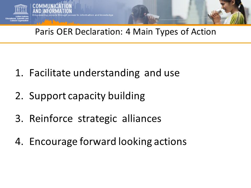 Paris OER Declaration: 4 Main Types of Action 1.Facilitate understanding and use 2.Support capacity building 3.Reinforce strategic alliances 4.Encourage forward looking actions