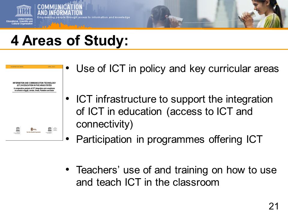 4 Areas of Study: Use of ICT in policy and key curricular areas ICT infrastructure to support the integration of ICT in education (access to ICT and connectivity) Participation in programmes offering ICT Teachers use of and training on how to use and teach ICT in the classroom 21