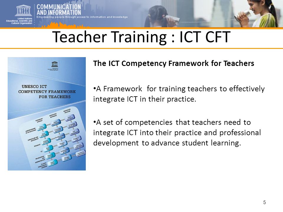 Teacher Training : ICT CFT The ICT Competency Framework for Teachers A Framework for training teachers to effectively integrate ICT in their practice.