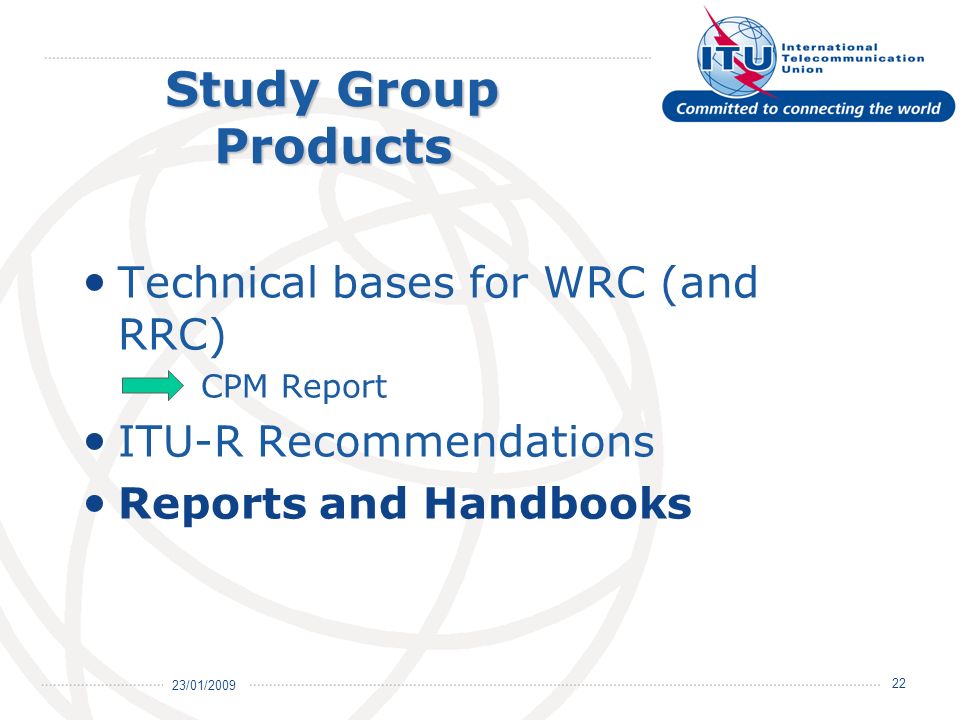 23/01/ Study Group Products Technical bases for WRC (and RRC) CPM Report ITU-R Recommendations Reports and Handbooks