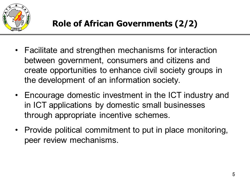 5 Role of African Governments (2/2) Facilitate and strengthen mechanisms for interaction between government, consumers and citizens and create opportunities to enhance civil society groups in the development of an information society.