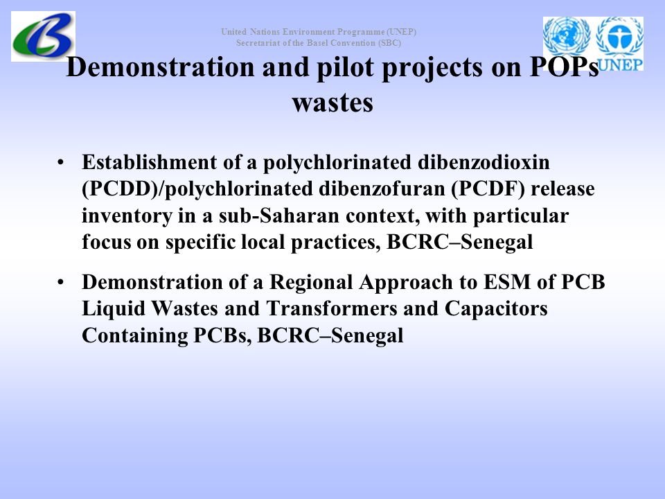 United Nations Environment Programme (UNEP) Secretariat of the Basel Convention (SBC) Demonstration and pilot projects on POPs wastes Establishment of a polychlorinated dibenzodioxin (PCDD)/polychlorinated dibenzofuran (PCDF) release inventory in a sub-Saharan context, with particular focus on specific local practices, BCRC–Senegal Demonstration of a Regional Approach to ESM of PCB Liquid Wastes and Transformers and Capacitors Containing PCBs, BCRC–Senegal