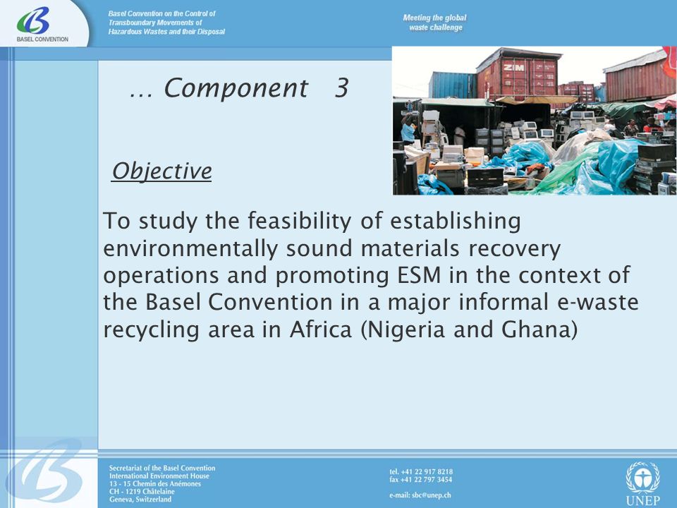 … Component 3 Objective To study the feasibility of establishing environmentally sound materials recovery operations and promoting ESM in the context of the Basel Convention in a major informal e-waste recycling area in Africa (Nigeria and Ghana)