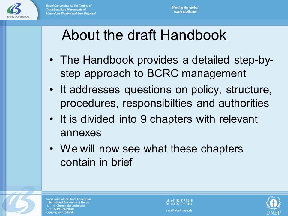 About the draft Handbook The Handbook provides a detailed step-by- step approach to BCRC management It addresses questions on policy, structure, procedures, responsibilties and authorities It is divided into 9 chapters with relevant annexes We will now see what these chapters contain in brief
