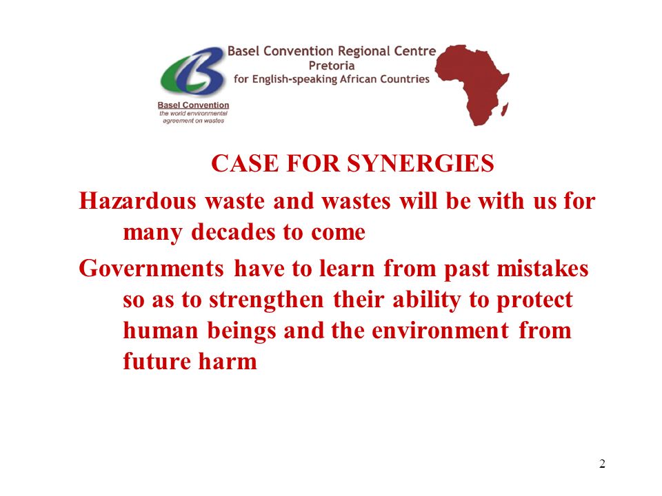 2 CASE FOR SYNERGIES Hazardous waste and wastes will be with us for many decades to come Governments have to learn from past mistakes so as to strengthen their ability to protect human beings and the environment from future harm
