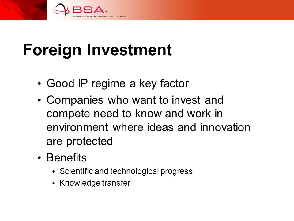 Foreign Investment Good IP regime a key factor Companies who want to invest and compete need to know and work in environment where ideas and innovation are protected Benefits Scientific and technological progress Knowledge transfer