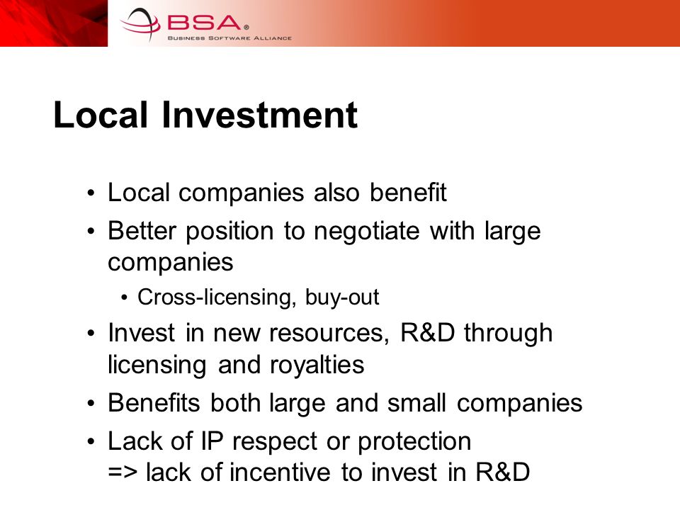 Local Investment Local companies also benefit Better position to negotiate with large companies Cross-licensing, buy-out Invest in new resources, R&D through licensing and royalties Benefits both large and small companies Lack of IP respect or protection => lack of incentive to invest in R&D