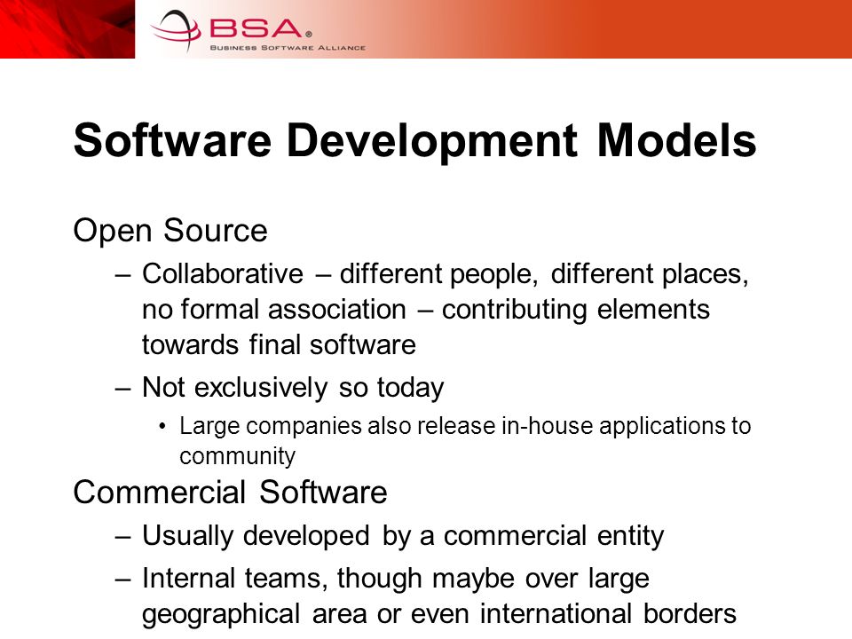 Software Development Models Open Source –Collaborative – different people, different places, no formal association – contributing elements towards final software –Not exclusively so today Large companies also release in-house applications to community Commercial Software –Usually developed by a commercial entity –Internal teams, though maybe over large geographical area or even international borders