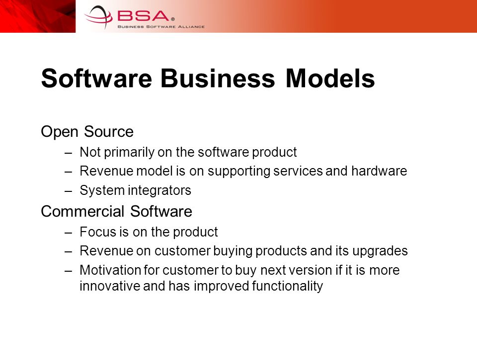 Software Business Models Open Source –Not primarily on the software product –Revenue model is on supporting services and hardware –System integrators Commercial Software –Focus is on the product –Revenue on customer buying products and its upgrades –Motivation for customer to buy next version if it is more innovative and has improved functionality