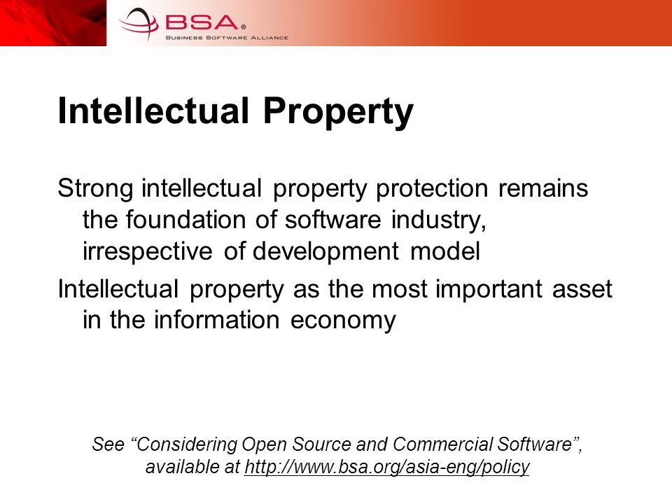 Intellectual Property Strong intellectual property protection remains the foundation of software industry, irrespective of development model Intellectual property as the most important asset in the information economy See Considering Open Source and Commercial Software, available at