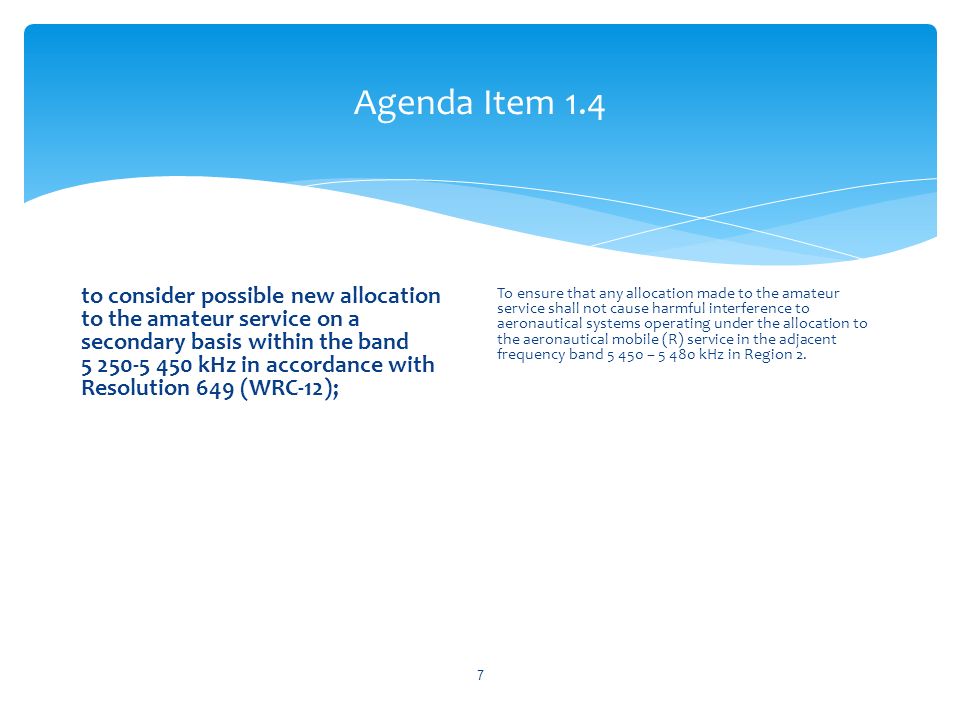 Agenda Item 1.4 to consider possible new allocation to the amateur service on a secondary basis within the band kHz in accordance with Resolution 649 (WRC 12); To ensure that any allocation made to the amateur service shall not cause harmful interference to aeronautical systems operating under the allocation to the aeronautical mobile (R) service in the adjacent frequency band – kHz in Region 2.
