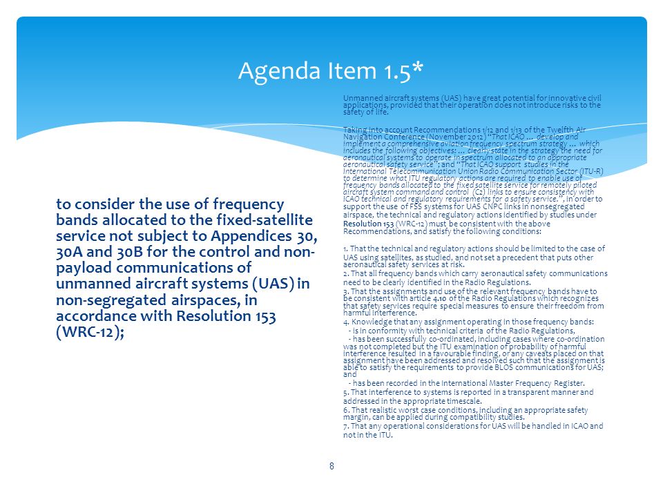 Agenda Item 1.5* to consider the use of frequency bands allocated to the fixed-satellite service not subject to Appendices 30, 30A and 30B for the control and non- payload communications of unmanned aircraft systems (UAS) in non-segregated airspaces, in accordance with Resolution 153 (WRC 12); Unmanned aircraft systems (UAS) have great potential for innovative civil applications, provided that their operation does not introduce risks to the safety of life.