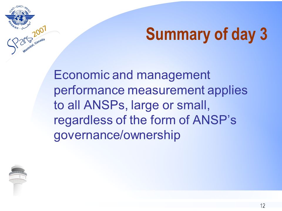 12 Summary of day 3 Economic and management performance measurement applies to all ANSPs, large or small, regardless of the form of ANSPs governance/ownership